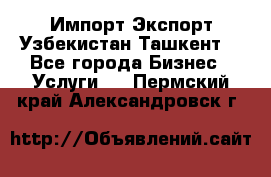 Импорт-Экспорт Узбекистан Ташкент  - Все города Бизнес » Услуги   . Пермский край,Александровск г.